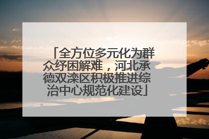 全方位多元化为群众纾困解难，河北承德双滦区积极推进综治中心规范化建设