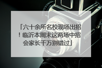 六十余所名校现场出招！临沂本周末这两场中招会家长千万别错过