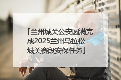 兰州城关公安圆满完成2025兰州马拉松城关赛段安保任务