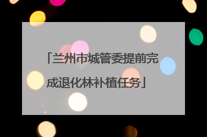 兰州市城管委提前完成退化林补植任务