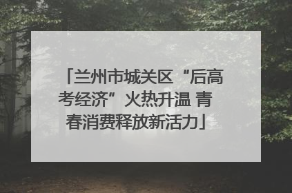 兰州市城关区“后高考经济”火热升温 青春消费释放新活力