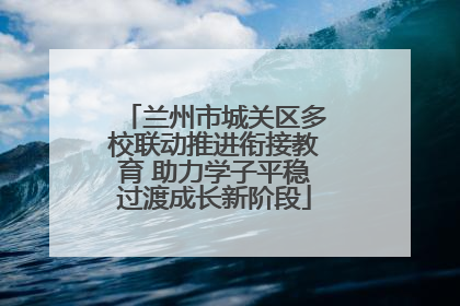 兰州市城关区多校联动推进衔接教育 助力学子平稳过渡成长新阶段