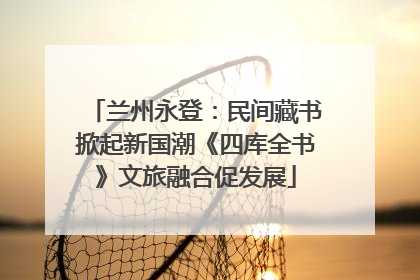 兰州永登：民间藏书掀起新国潮《四库全书》文旅融合促发展