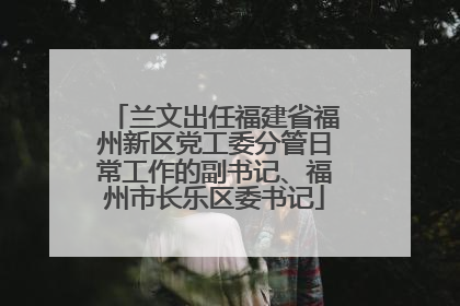 兰文出任福建省福州新区党工委分管日常工作的副书记、福州市长乐区委书记