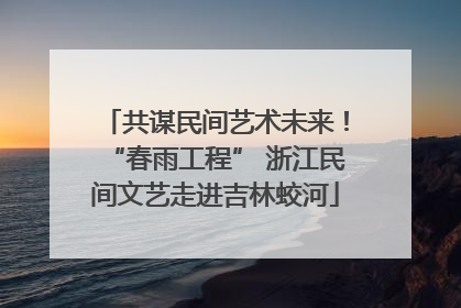 共谋民间艺术未来！“春雨工程” 浙江民间文艺走进吉林蛟河