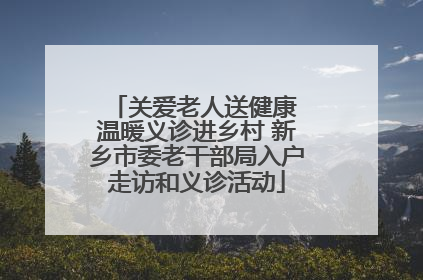 关爱老人送健康 温暖义诊进乡村 新乡市委老干部局入户走访和义诊活动