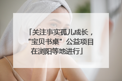 关注事实孤儿成长，“宝贝书桌”公益项目在浏阳等地进行