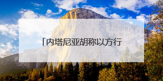 内塔尼亚胡称以方行动不会停止 正有系统地摧毁伊朗核目标