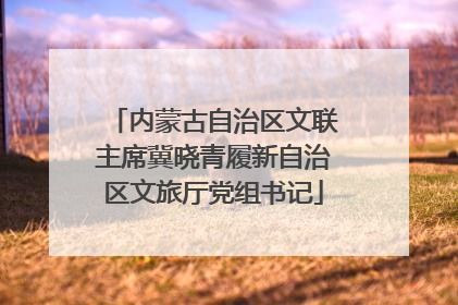 内蒙古自治区文联主席冀晓青履新自治区文旅厅党组书记