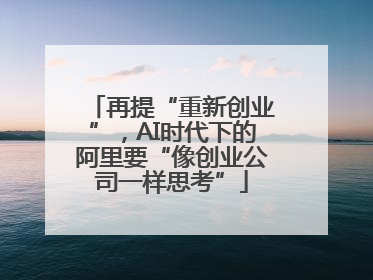 再提“重新创业”，AI时代下的阿里要“像创业公司一样思考”