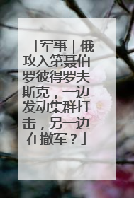 军事｜俄攻入第聂伯罗彼得罗夫斯克，一边发动集群打击，另一边在撤军？