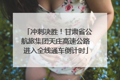 冲刺决胜！甘肃省公航旅集团天庄高速公路进入全线通车倒计时