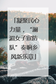 凝聚民心力量，“澜湄女子宣防队”奏响乡风新乐章