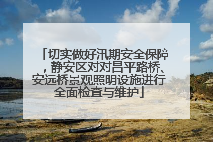切实做好汛期安全保障，静安区对对昌平路桥、安远桥景观照明设施进行全面检查与维护