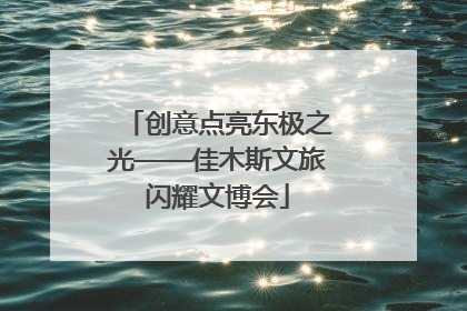 创意点亮东极之光——佳木斯文旅闪耀文博会