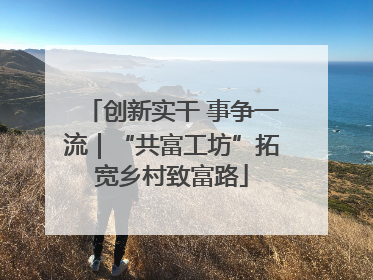创新实干 事争一流｜“共富工坊”拓宽乡村致富路