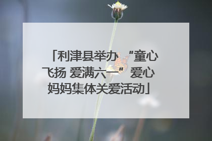 利津县举办 “童心飞扬 爱满六一”爱心妈妈集体关爱活动