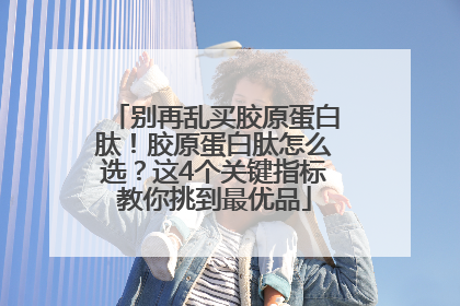 别再乱买胶原蛋白肽！胶原蛋白肽怎么选？这4个关键指标教你挑到最优品