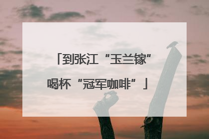 到张江“玉兰镓”喝杯“冠军咖啡”