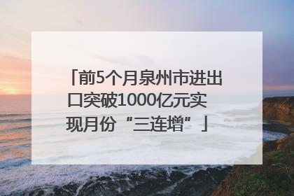 前5个月泉州市进出口突破1000亿元实现月份“三连增”