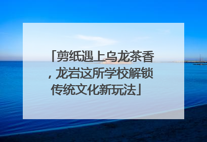 剪纸遇上乌龙茶香，龙岩这所学校解锁传统文化新玩法