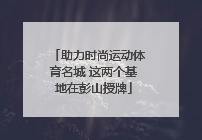 助力时尚运动体育名城 这两个基地在彭山授牌