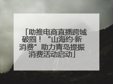 助推电商直播跨域破圈！“山海约·新消费”助力青岛提振消费活动启动
