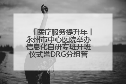 医疗服务提升年丨永州市中心医院举办信息化自研专班开班仪式暨DRG分组管理系统上线培训会