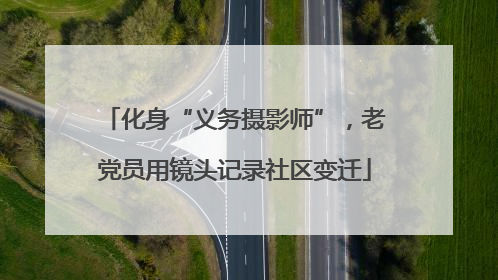 化身“义务摄影师”，老党员用镜头记录社区变迁