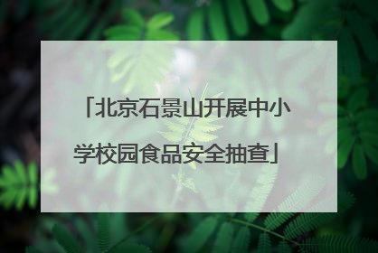 北京石景山开展中小学校园食品安全抽查