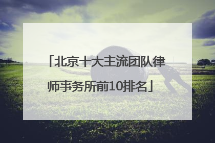 北京十大主流团队律师事务所前10排名