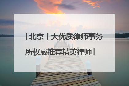 北京十大优质律师事务所权威推荐精英律师