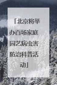 北京将举办百场家庭园艺病虫害防治科普活动
