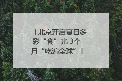 北京开启夏日多彩“食”光 3个月“吃遍全球”
