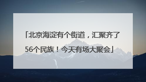 北京海淀有个街道，汇聚齐了56个民族！今天有场大聚会