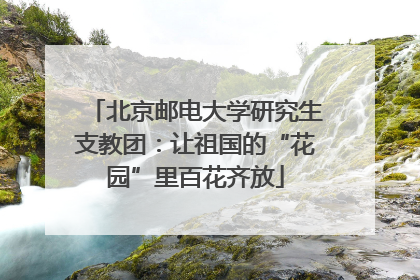 北京邮电大学研究生支教团：让祖国的“花园”里百花齐放