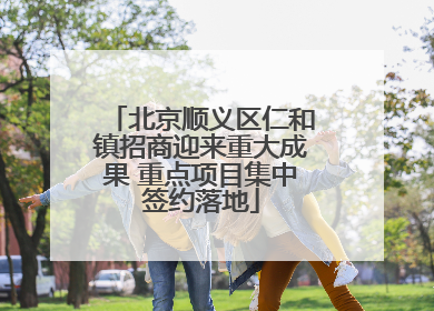 北京顺义区仁和镇招商迎来重大成果 重点项目集中签约落地