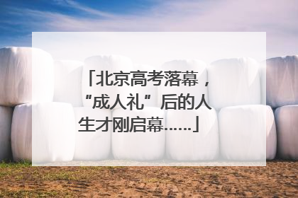 北京高考落幕，“成人礼”后的人生才刚启幕……