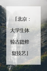 北京：大学生体验古籍修复技艺