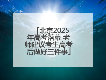 北京2025年高考落幕 老师建议考生高考后做好三件事