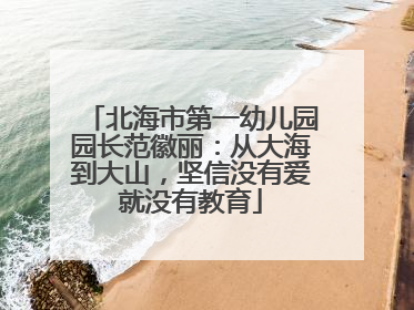 北海市第一幼儿园园长范徽丽：从大海到大山，坚信没有爱就没有教育
