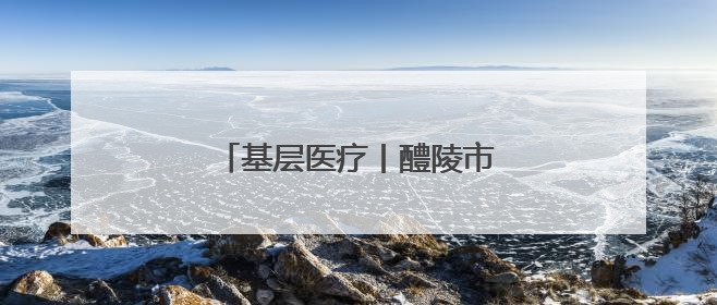 基层医疗丨醴陵市：深耕护理践初心