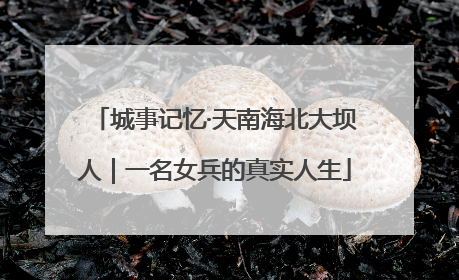 城事记忆·天南海北大坝人｜一名女兵的真实人生