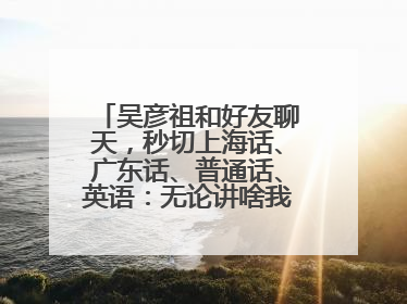 吴彦祖和好友聊天，秒切上海话、广东话、普通话、英语：无论讲啥我们都是中国人！