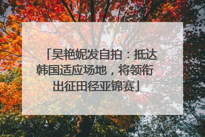 吴艳妮发自拍：抵达韩国适应场地，将领衔出征田径亚锦赛