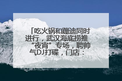 吃火锅和蹦迪同时进行，武汉海底捞推“夜宵”专场，聘帅气DJ打碟，门店：不加收费用