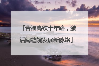 合福高铁十年路，激活闽赣皖发展新脉络