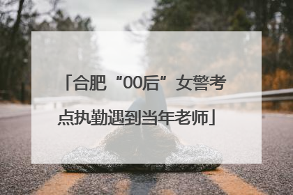 合肥“00后”女警考点执勤遇到当年老师