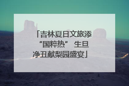 吉林夏日文旅添“国粹热” 生旦净丑献梨园盛宴