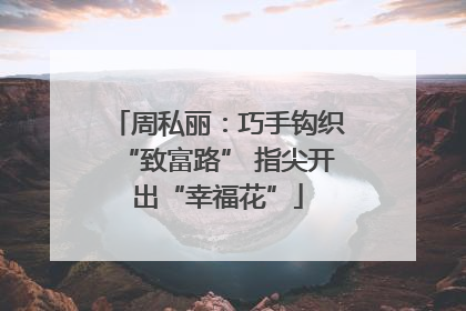 周私丽：巧手钩织“致富路” 指尖开出“幸福花”